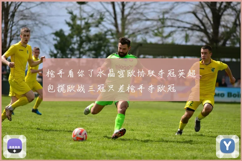 枪手看你了水晶宫欧协联夺冠英超包揽欧战三冠只差枪手夺欧冠