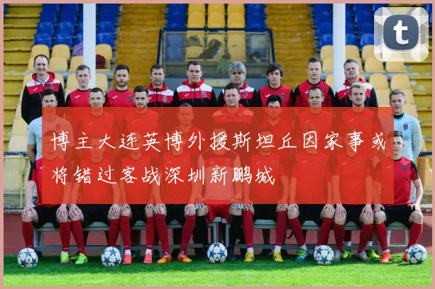 博主大连英博外援斯坦丘因家事或将错过客战深圳新鹏城